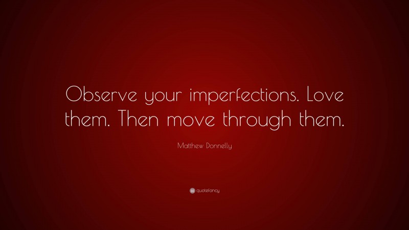 Matthew Donnelly Quote: “Observe your imperfections. Love them. Then move through them.”