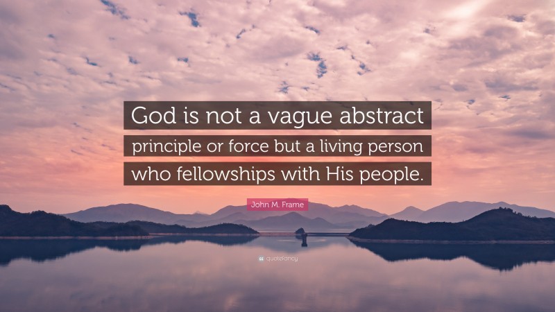 John M. Frame Quote: “God is not a vague abstract principle or force but a living person who fellowships with His people.”