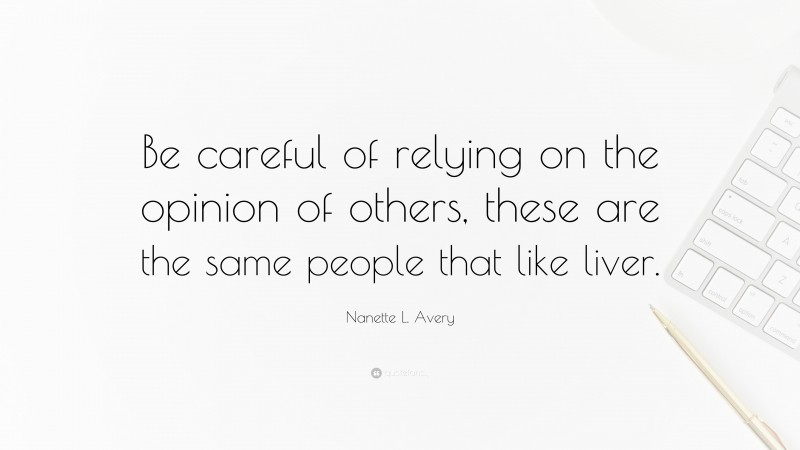 Nanette L. Avery Quote: “Be careful of relying on the opinion of others, these are the same people that like liver.”