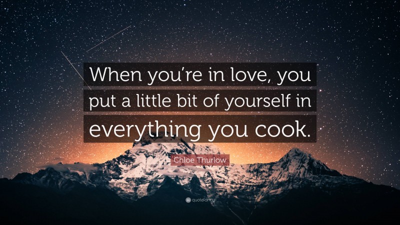 Chloe Thurlow Quote: “When you’re in love, you put a little bit of yourself in everything you cook.”