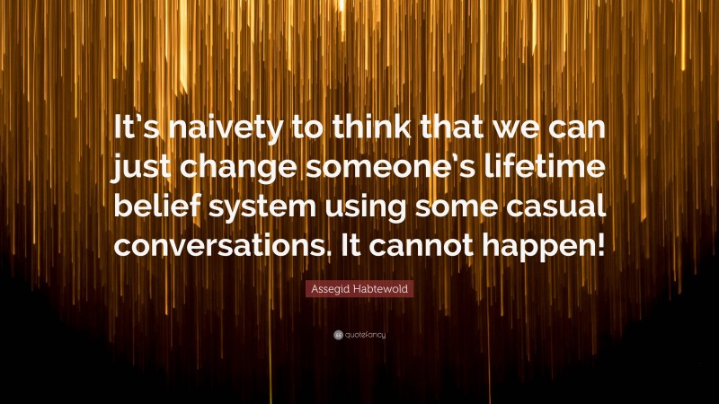 Assegid Habtewold Quote: “It’s naivety to think that we can just change someone’s lifetime belief system using some casual conversations. It cannot happen!”