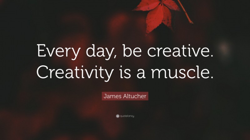 James Altucher Quote: “Every day, be creative. Creativity is a muscle.”