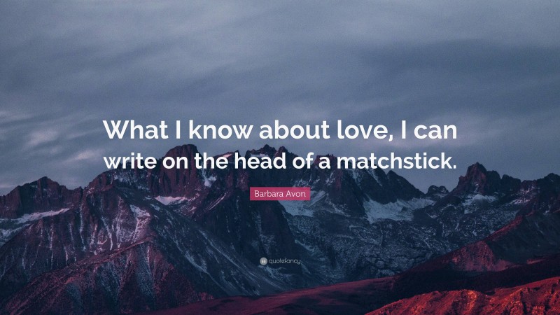 Barbara Avon Quote: “What I know about love, I can write on the head of a matchstick.”