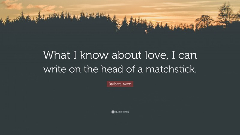 Barbara Avon Quote: “What I know about love, I can write on the head of a matchstick.”