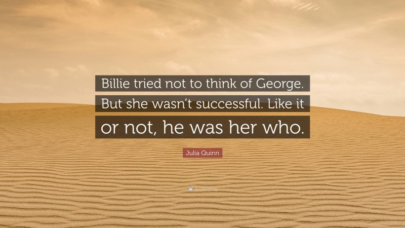 Julia Quinn Quote: “Billie tried not to think of George. But she wasn’t successful. Like it or not, he was her who.”