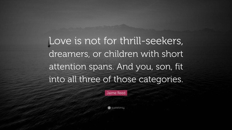 Jaime Reed Quote: “Love is not for thrill-seekers, dreamers, or children with short attention spans. And you, son, fit into all three of those categories.”