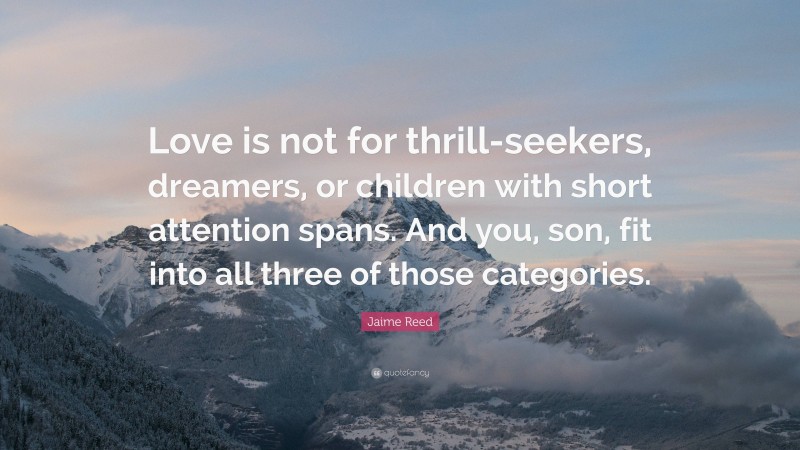 Jaime Reed Quote: “Love is not for thrill-seekers, dreamers, or children with short attention spans. And you, son, fit into all three of those categories.”