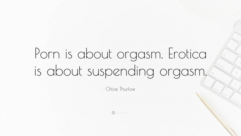 Chloe Thurlow Quote: “Porn is about orgasm. Erotica is about suspending orgasm.”