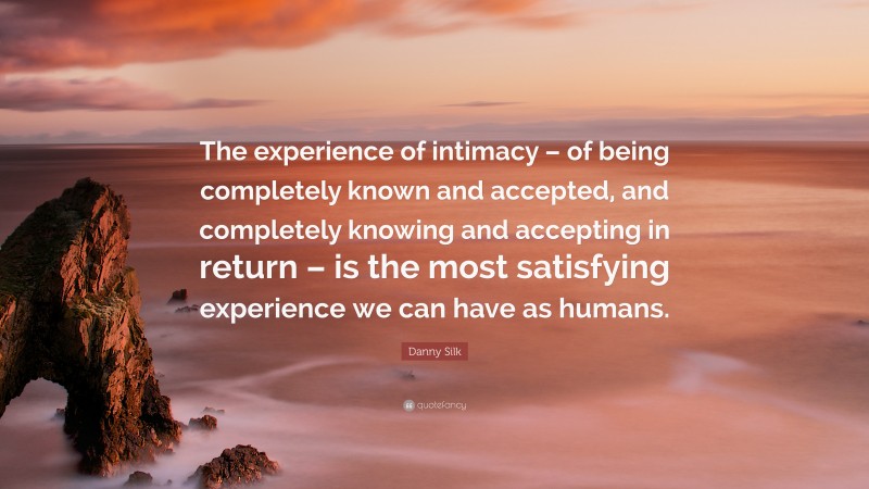 Danny Silk Quote: “The experience of intimacy – of being completely known and accepted, and completely knowing and accepting in return – is the most satisfying experience we can have as humans.”