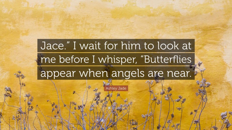 Ashley Jade Quote: “Jace.” I wait for him to look at me before I whisper, “Butterflies appear when angels are near.”
