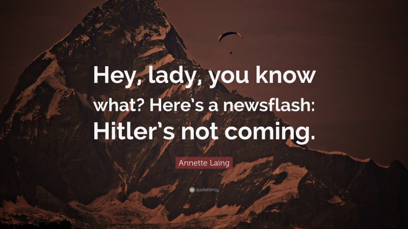 Annette Laing Quote: “Hey, lady, you know what? Here’s a newsflash: Hitler’s not coming.”