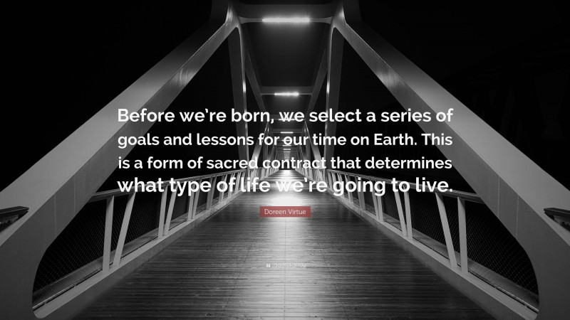 Doreen Virtue Quote: “Before we’re born, we select a series of goals and lessons for our time on Earth. This is a form of sacred contract that determines what type of life we’re going to live.”