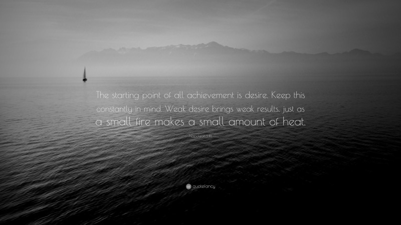 Napoleon Hill Quote: “The starting point of all achievement is desire. Keep this constantly in mind. Weak desire brings weak results, just as a small fire makes a small amount of heat.”