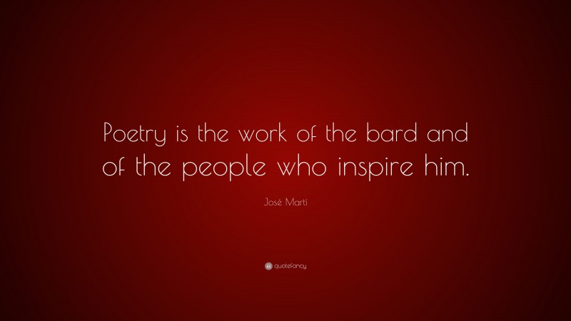 José Martí Quote: “Poetry is the work of the bard and of the people who inspire him.”