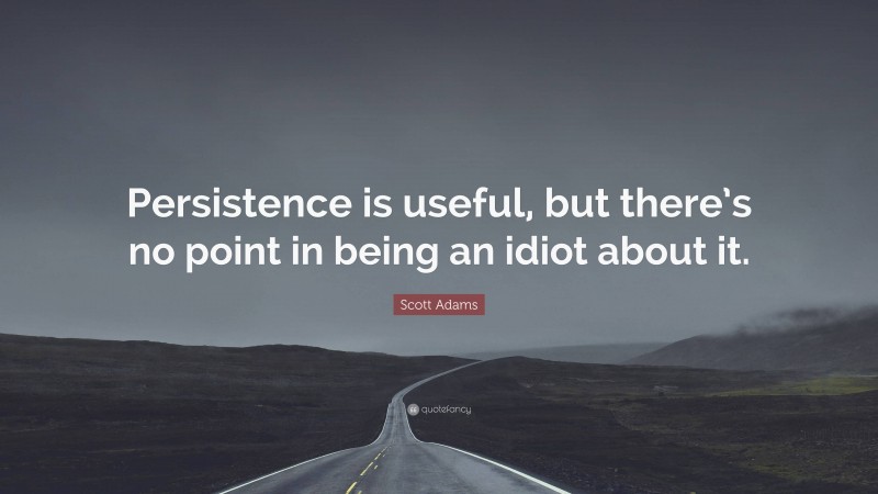 Scott Adams Quote: “Persistence is useful, but there’s no point in being an idiot about it.”