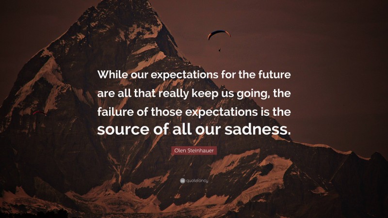 Olen Steinhauer Quote: “While our expectations for the future are all that really keep us going, the failure of those expectations is the source of all our sadness.”