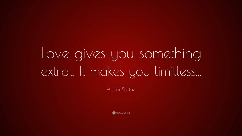 Adam Scythe Quote: “Love gives you something extra... It makes you limitless...”