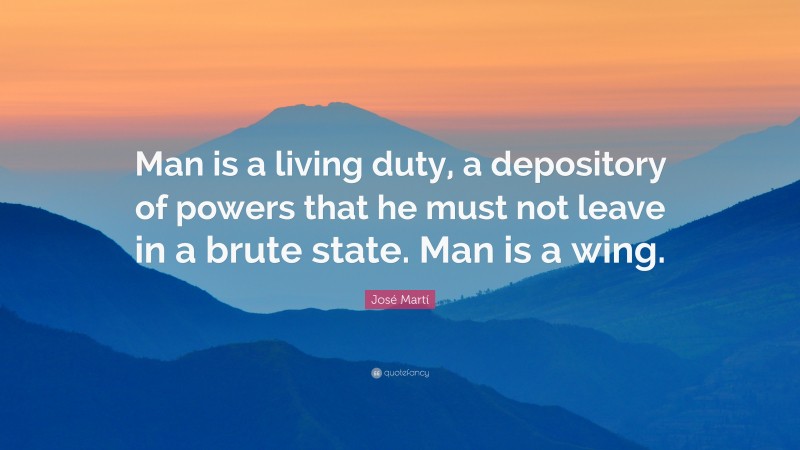 José Martí Quote: “Man is a living duty, a depository of powers that he must not leave in a brute state. Man is a wing.”