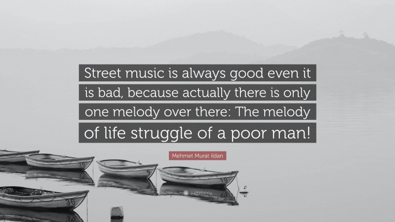 Mehmet Murat ildan Quote: “Street music is always good even it is bad, because actually there is only one melody over there: The melody of life struggle of a poor man!”