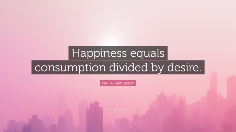 Paul A. Samuelson Quote: “Happiness equals consumption divided by desire.”