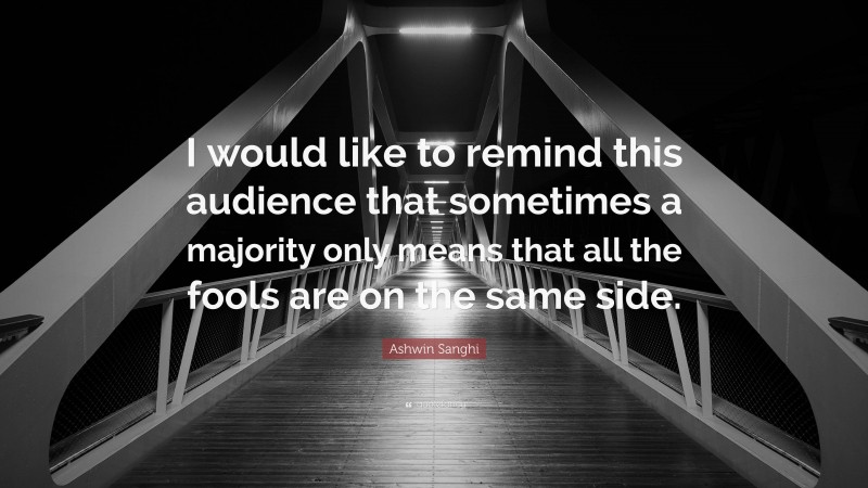 Ashwin Sanghi Quote: “I would like to remind this audience that sometimes a majority only means that all the fools are on the same side.”