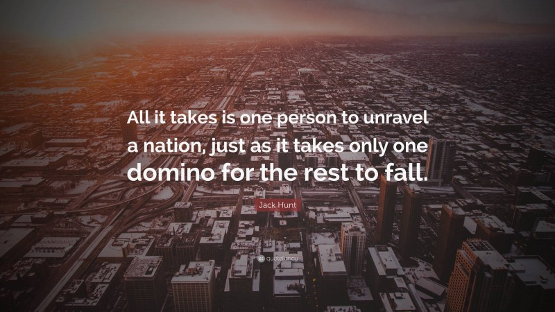 Jack Hunt Quote: “All it takes is one person to unravel a nation, just as it takes only one domino for the rest to fall.”