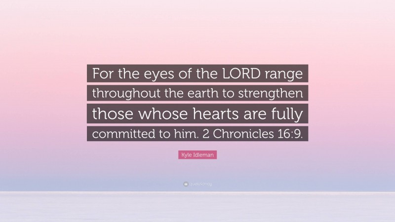 Kyle Idleman Quote: “For the eyes of the LORD range throughout the earth to strengthen those whose hearts are fully committed to him. 2 Chronicles 16:9.”