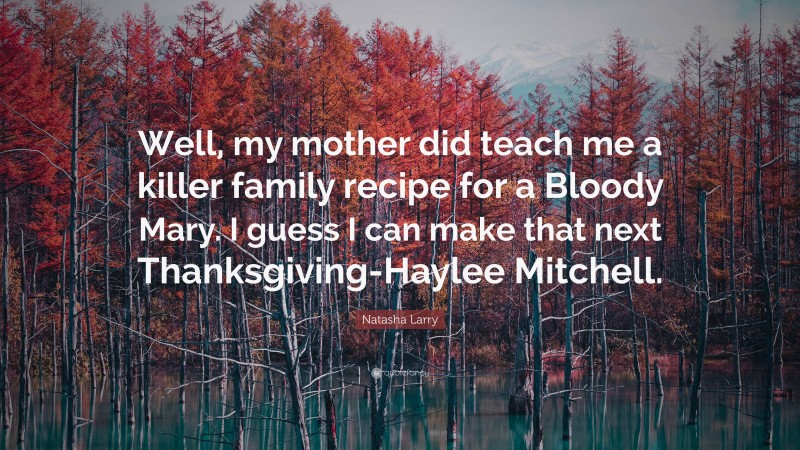 Natasha Larry Quote: “Well, my mother did teach me a killer family recipe for a Bloody Mary. I guess I can make that next Thanksgiving-Haylee Mitchell.”