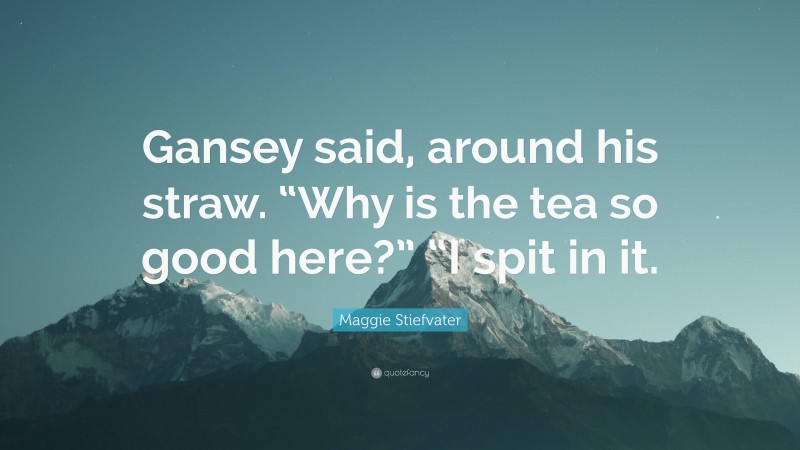 Maggie Stiefvater Quote: “Gansey said, around his straw. “Why is the tea so good here?” “I spit in it.”