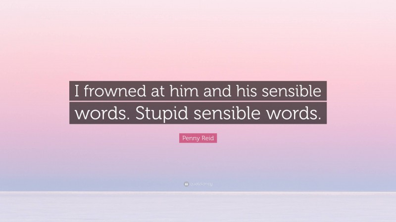 Penny Reid Quote: “I frowned at him and his sensible words. Stupid sensible words.”