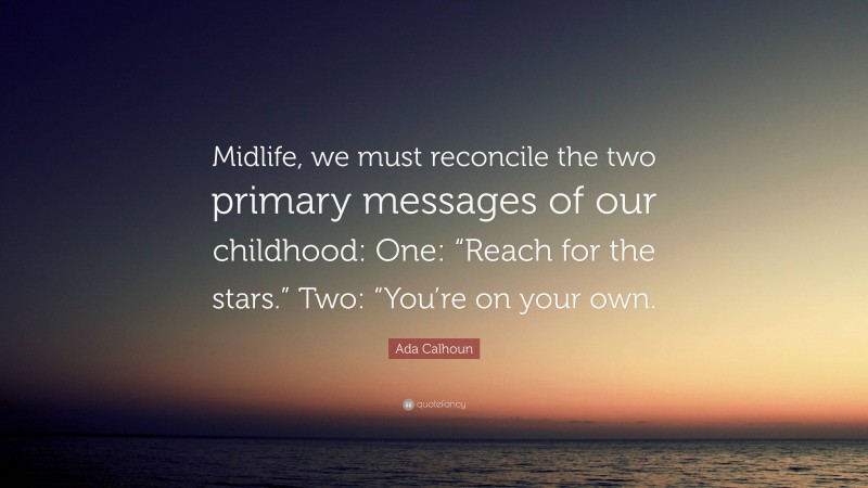 Ada Calhoun Quote: “Midlife, we must reconcile the two primary messages of our childhood: One: “Reach for the stars.” Two: “You’re on your own.”