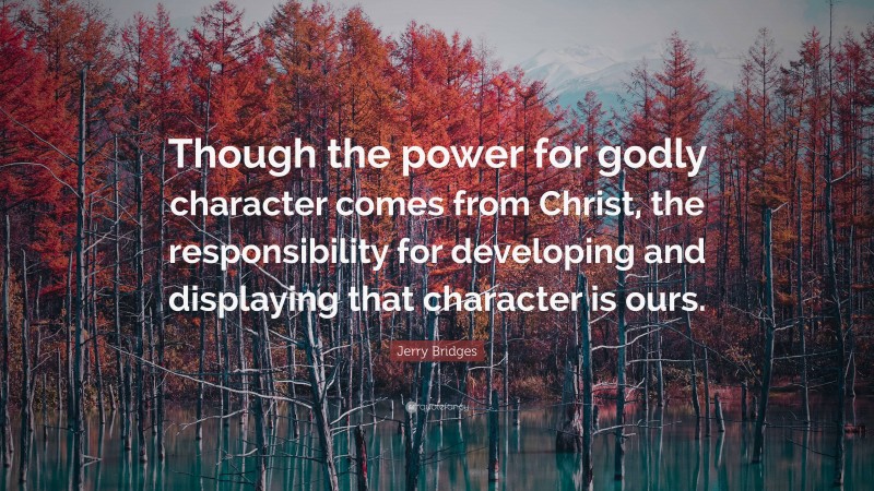 Jerry Bridges Quote: “Though the power for godly character comes from Christ, the responsibility for developing and displaying that character is ours.”