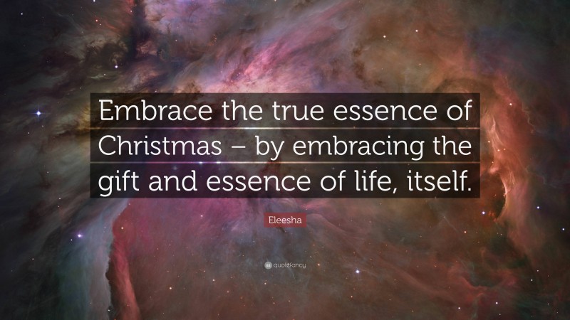 Eleesha Quote: “Embrace the true essence of Christmas – by embracing the gift and essence of life, itself.”