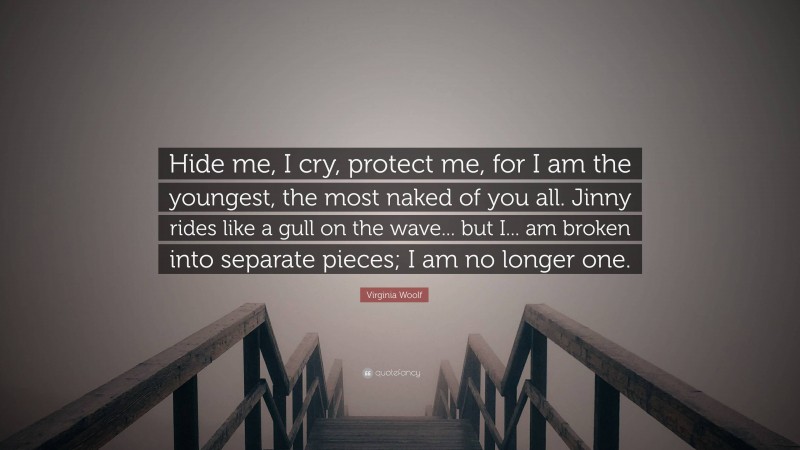 Virginia Woolf Quote: “Hide me, I cry, protect me, for I am the youngest, the most naked of you all. Jinny rides like a gull on the wave... but I... am broken into separate pieces; I am no longer one.”