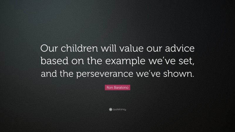 Ron Baratono Quote: “Our children will value our advice based on the example we’ve set, and the perseverance we’ve shown.”