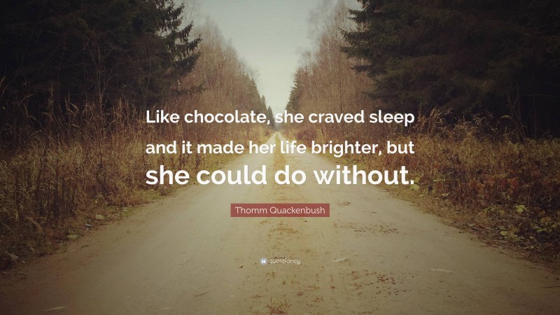 Thomm Quackenbush Quote: “Like chocolate, she craved sleep and it made her life brighter, but she could do without.”