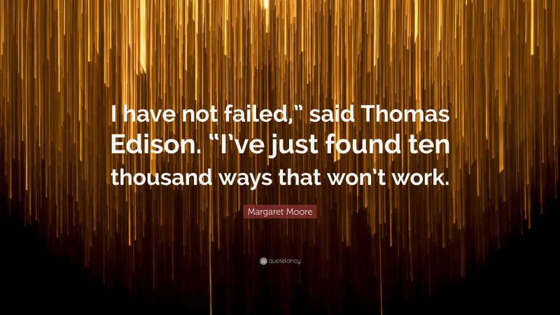 Margaret Moore Quote: “I have not failed,” said Thomas Edison. “I’ve just found ten thousand ways that won’t work.”
