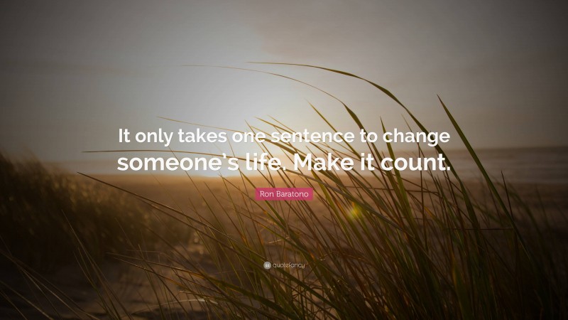 Ron Baratono Quote: “It only takes one sentence to change someone’s life. Make it count.”