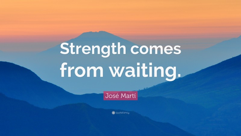 José Martí Quote: “Strength comes from waiting.”