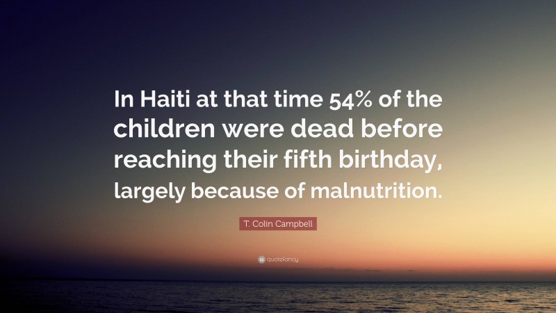 T. Colin Campbell Quote: “In Haiti at that time 54% of the children were dead before reaching their fifth birthday, largely because of malnutrition.”