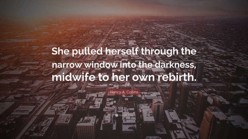 Nancy A. Collins Quote: “She pulled herself through the narrow window into the darkness, midwife to her own rebirth.”