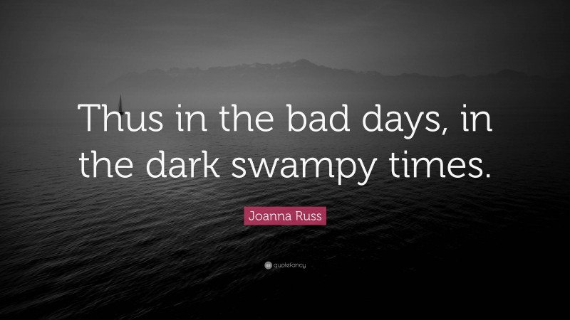 Joanna Russ Quote: “Thus in the bad days, in the dark swampy times.”