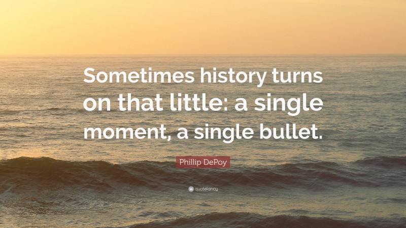 Phillip DePoy Quote: “Sometimes history turns on that little: a single moment, a single bullet.”