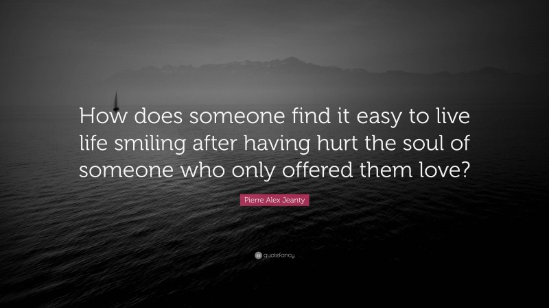 Pierre Alex Jeanty Quote: “How does someone find it easy to live life smiling after having hurt the soul of someone who only offered them love?”