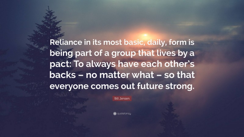 Bill Jensen Quote: “Reliance in its most basic, daily, form is being part of a group that lives by a pact: To always have each other’s backs – no matter what – so that everyone comes out future strong.”