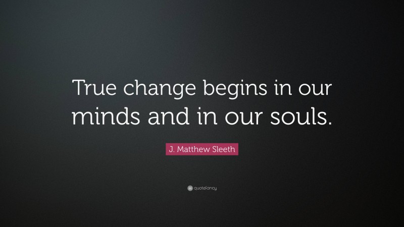 J. Matthew Sleeth Quote: “True change begins in our minds and in our souls.”