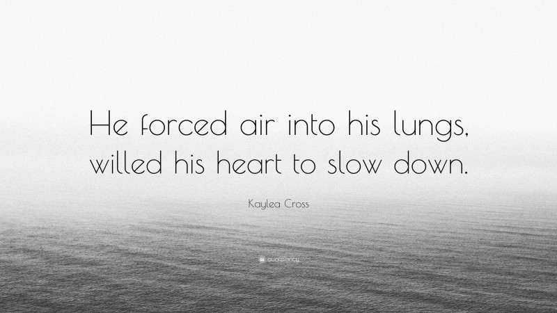 Kaylea Cross Quote: “He forced air into his lungs, willed his heart to slow down.”