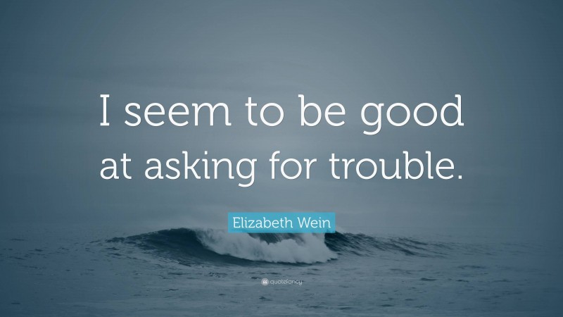 Elizabeth Wein Quote: “I seem to be good at asking for trouble.”