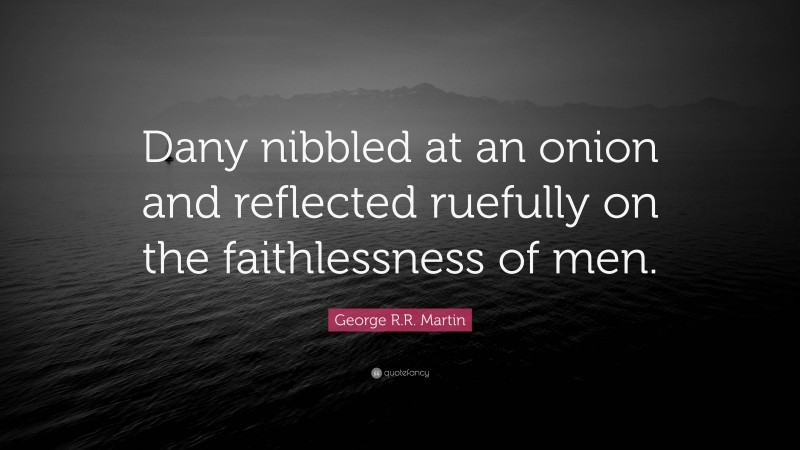 George R.R. Martin Quote: “Dany nibbled at an onion and reflected ruefully on the faithlessness of men.”