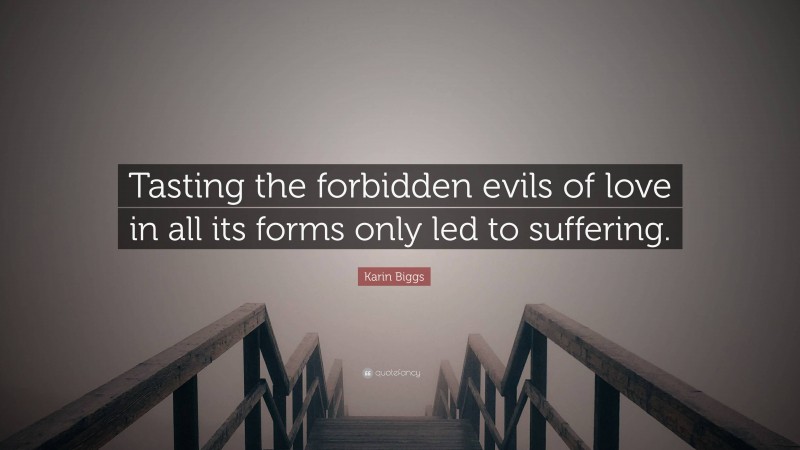 Karin Biggs Quote: “Tasting the forbidden evils of love in all its forms only led to suffering.”